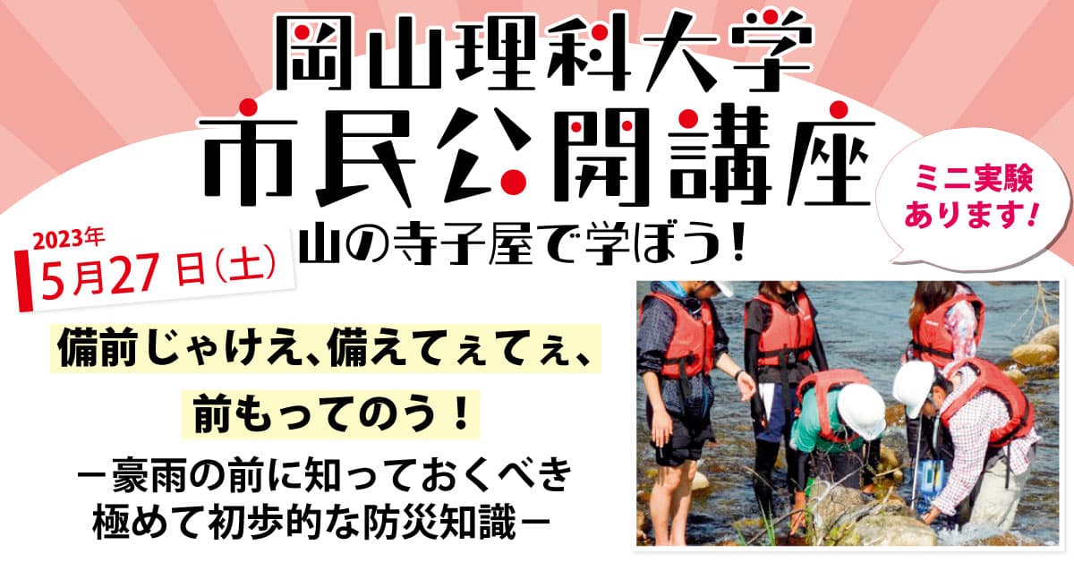 【岡山理科大学市民公開講座】備前じゃけえ、備えてぇてぇ、前もってのう！ －豪雨の前に知っておくべき極めて初歩的な防災知識－参加者募集中｜日時：2023年5月27日（土）13:30～15:00