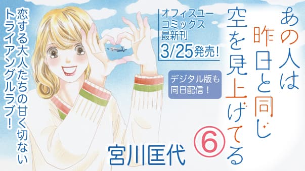 宮川匡代が描く、大人のトライアングルラブ最新巻！  『あの人は昨日と同じ空を見上げてる』６巻、大好評発売中！