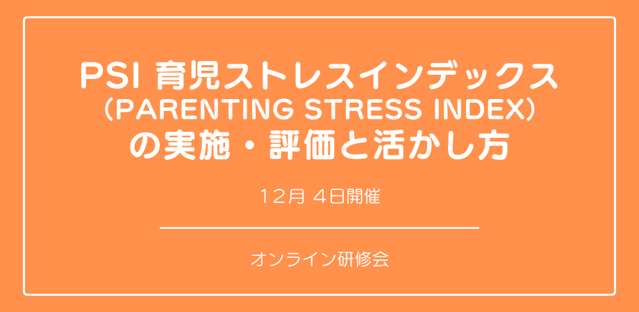 【本日申し込み締切】オンラインセミナー『「PSI 育児ストレスインデックス （Parenting Stress Index） 」の実施・評価と活かし方』を開催します