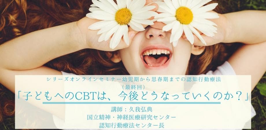 【ついに最終回】日本公認心理師ネットワーク「幼児期から思春期までの認知行動療法」シリーズセミナー