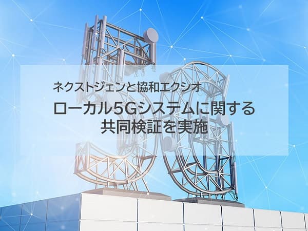 ネクストジェンと協和エクシオ、ローカル5Gシステムに関する共同検証を実施