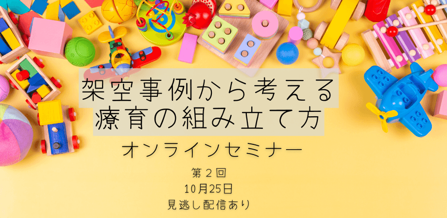 オンラインセミナー『第２回：架空事例から考える療育の組み立て方』を開催します