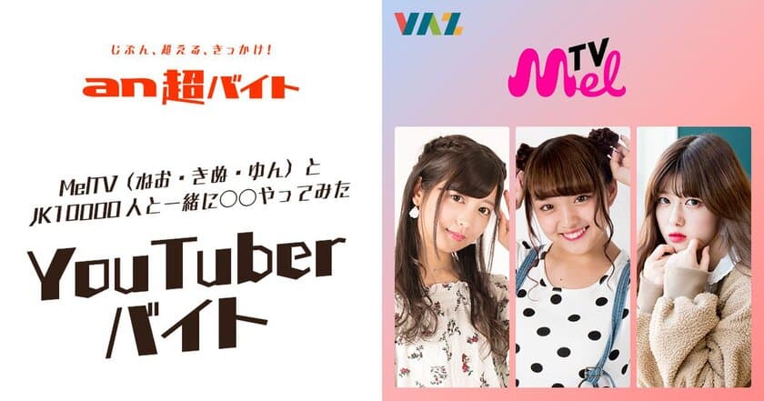 「an超バイト」×YouTube番組『MelTV』
MelTV(ねお・きぬ・ゆん)一緒に○○やってみた！
YouTuberバイト募集！