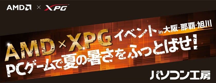 パソコン工房 大阪日本橋、那覇新都心、旭川の3店舗で
『AMD×XPGイベント ～PCゲームで夏の暑さをふっとばせ！～』 を開催！