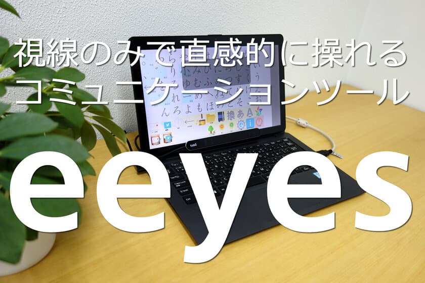 視線のみで直感的に操れる
コミュニケーションツール「eeyes」を発売