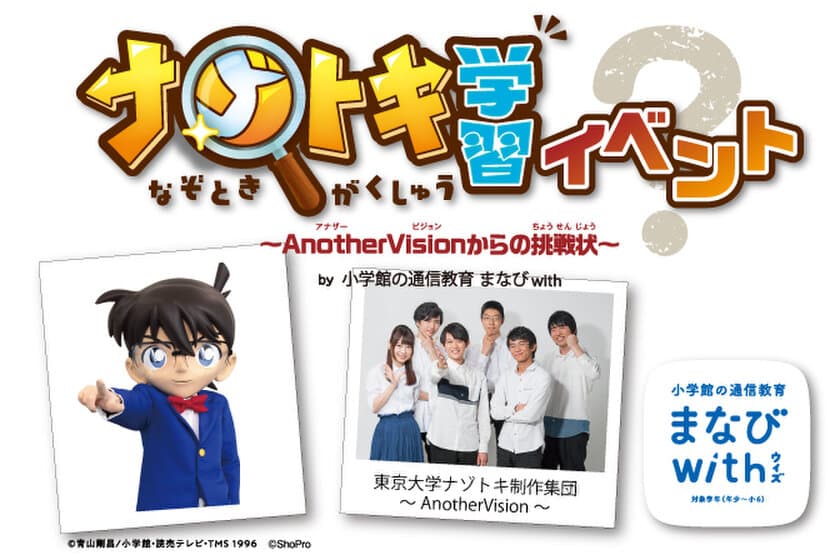 小学館の通信教育『まなびwith』
「ナゾトキ学習イベント
～AnotherVisionからの挑戦状(ちょうせんじょう)～」
東大を中心としたナゾトキ制作集団 AnotherVisionの松丸亮吾さん、
脳科学者の茂木健一郎先生などが登場！
2019年3月17日(日)13:30 - 「イオンモール福岡」にて開催！