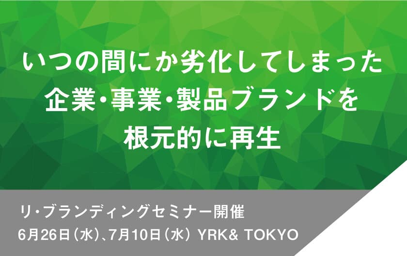 いつの間にか劣化してしまった企業・事業・製品ブランドを
根元的に再生する「リ・ブランディングセミナー」
YRK& TOKYOにて6月26日(水)、7月10日(水)に開催