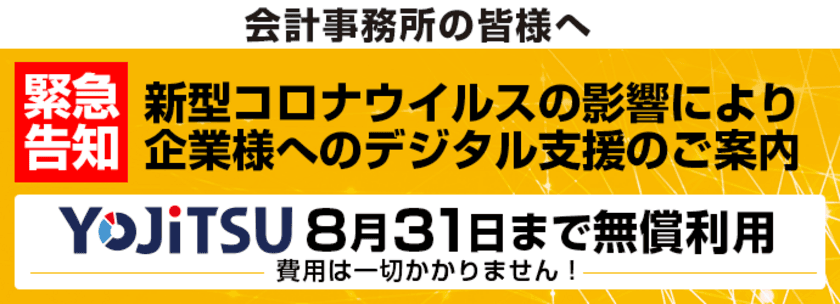 新型コロナウイルス感染拡大に伴う緊急デジタル支援のお知らせ
クラウド予算実績管理システム『YOJiTSU』を
全国の会計事務所に期間限定で無償提供！！