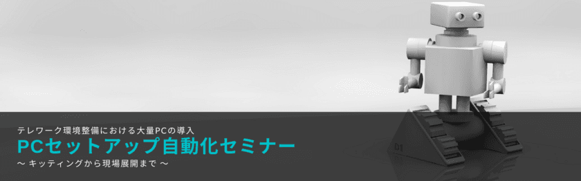テレワーク環境の整備に必要な大量PCの導入を自動化する
PCセットアップ自動化セミナーを12月7日に4社合同で開催