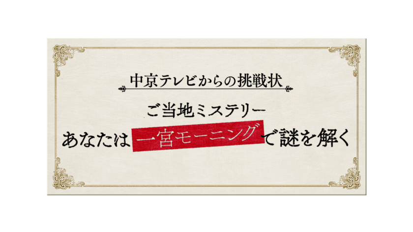 中京テレビからの挑戦状
ご当地ミステリー
あなたは一宮モーニングで謎を解く