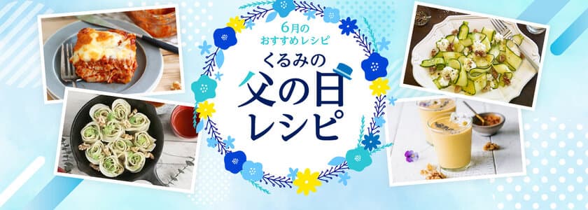 栄養豊富なくるみ料理で日頃の感謝を伝えよう！
スーパーフード“くるみ”を使用した父の日の
ヘルシーレシピをウェブサイトで公開