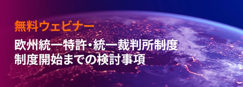 【無料ウェビナー】欧州統一特許・統一裁判所制度開始直前　
今、検討すべき重要事項と最適な欧州知財戦略・コスト削減を
2022年12月13日に開催