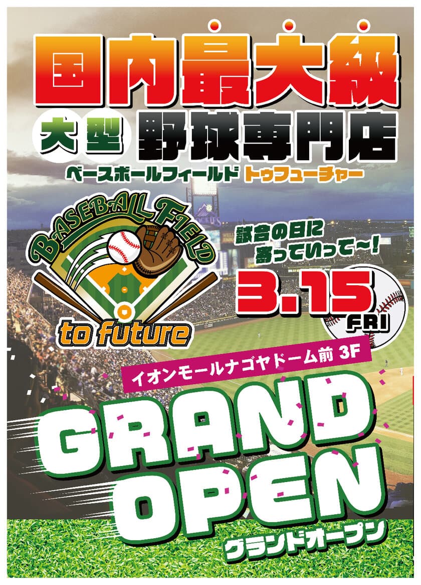 国内最大級 ベースボール専門店
「ベースボールフィールド トゥ フューチャー」が
イオンモールナゴヤドーム前に3月15日(金)オープン！