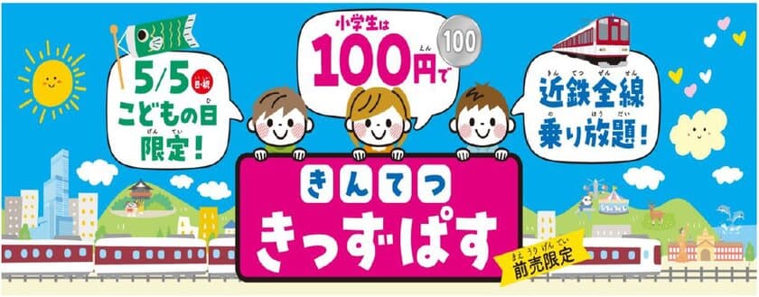 ～お子さま、子育て世代の皆さまを応援する「きんてつ旅育キャンペーン」をスタート！～
第1弾 こどもの日限定 １００円で全線乗り放題「きんてつ きっずぱす」発売