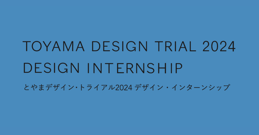 富山でデザイン・インターンシップ
＜学生部門・社会人部門＞を開催。
7月25日まで参加者募集中！富山県までの旅費を全額補助