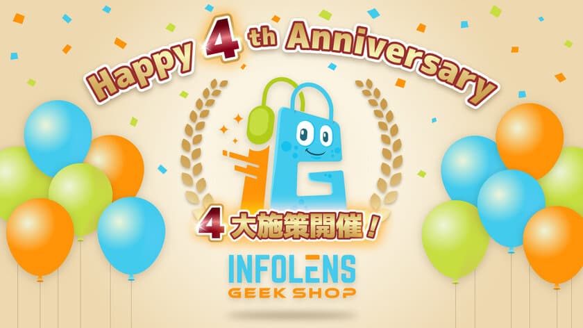 「INFOLENS GEEK SHOP」リニューアル＆4周年記念！
大人気ゲームの公式グッズが最大70％OFFなど、
お得な4大キャンペーンを開催決定！