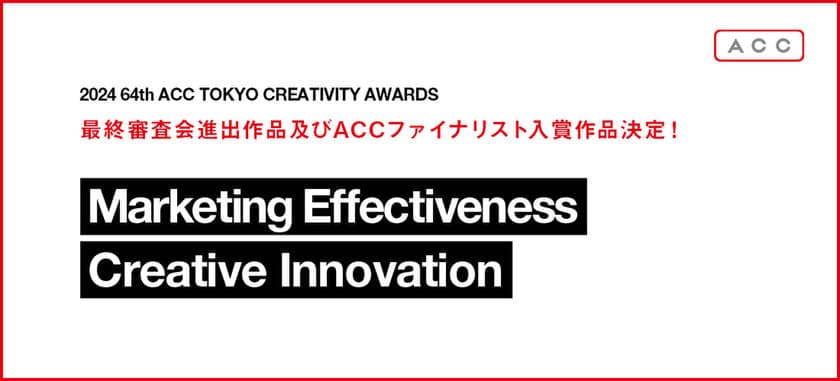 「2024 64th ACC TOKYO CREATIVITY AWARDS」
マーケティング・エフェクティブネス部門、
クリエイティブイノベーション部門の
最終審査会進出作品及びACCファイナリスト入賞作品決定！