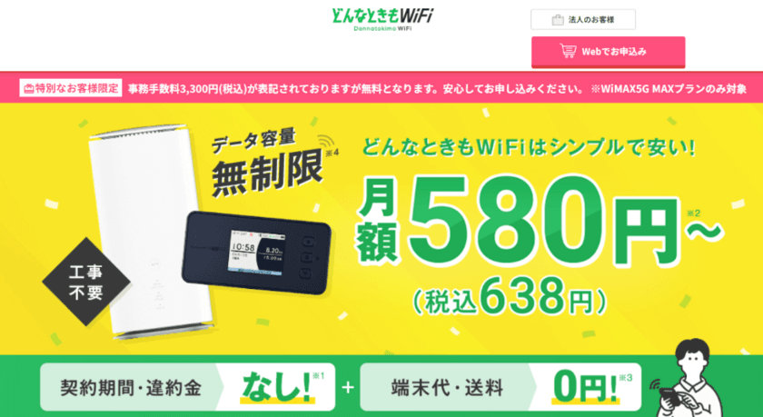 WiFiストア限定キャンペーンのお知らせ！
WiFiストアの経由で「どんなときもWiFi MAXプラン」を
クレジットカードで申込むと、
通常3,300円の事務手数料が無料に。10月31日(木)より