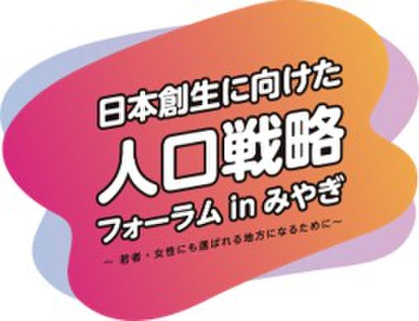 日本創生に向けた
人口戦略フォーラム　in　みやぎ
～若者・女性にも選ばれる地方になるために～
開催について
