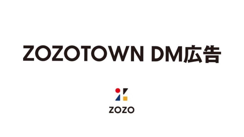 【特別キャンペーン実施中】【初回限定で基本料金50％OFF等】
ZOZOTOWNユーザーの特性とZOZO独自の
セグメントデータを活用したDMプロモーションサービス
「ZOZOTOWN DM広告」